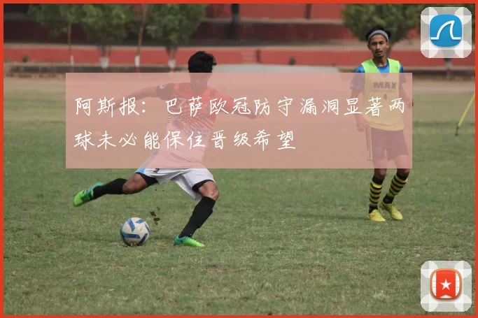 阿斯报：巴萨欧冠防守漏洞显著两球未必能保住晋级希望