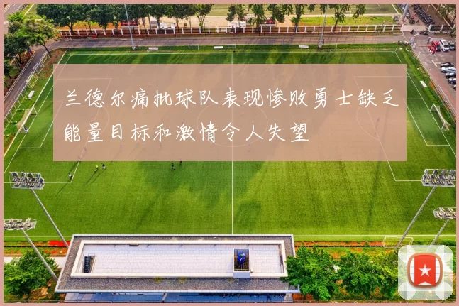 兰德尔痛批球队表现惨败勇士缺乏能量目标和激情令人失望