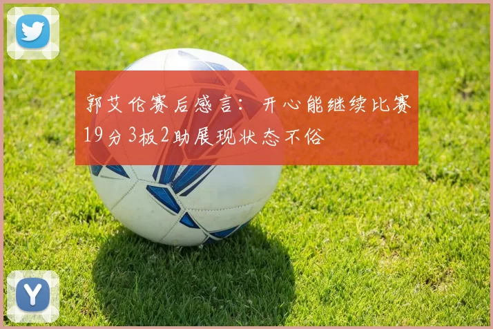 郭艾伦赛后感言：开心能继续比赛19分3板2助展现状态不俗