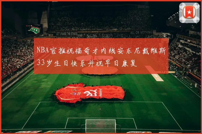 NBA官推祝福奇才内线安东尼戴维斯33岁生日快乐并祝早日康复