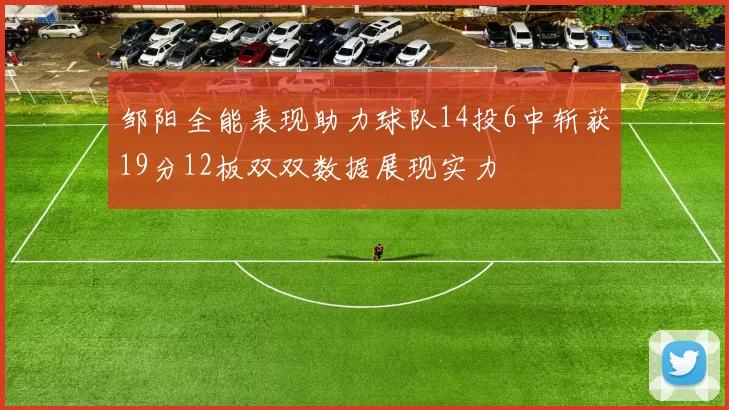 邹阳全能表现助力球队14投6中斩获19分12板双双数据展现实力