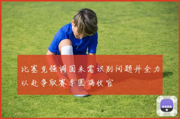 比塞克强调国米需识别问题并全力以赴争取赛季圆满收官