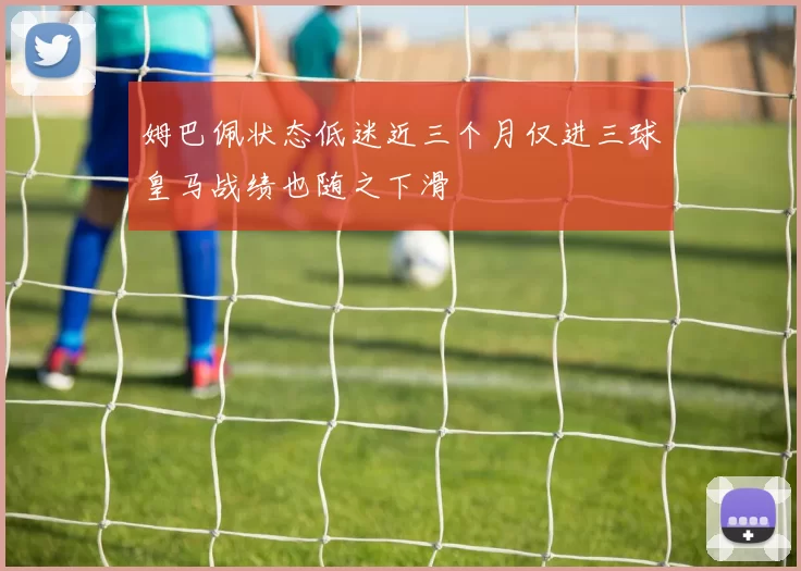 姆巴佩状态低迷近三个月仅进三球皇马战绩也随之下滑