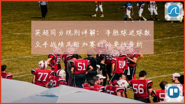 英超同分规则详解：净胜球进球数交手战绩及附加赛的必要性分析