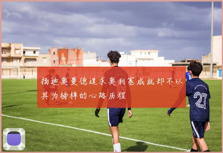扬迪奥曼德追求奥利塞成就却不以其为榜样的心路历程