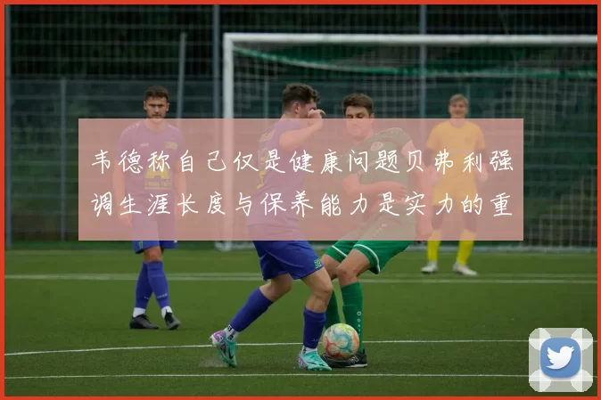 韦德称自己仅是健康问题贝弗利强调生涯长度与保养能力是实力的重要组成部分
