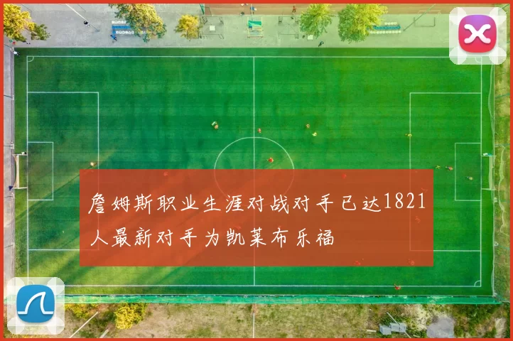 詹姆斯职业生涯对战对手已达1821人最新对手为凯莱布乐福
