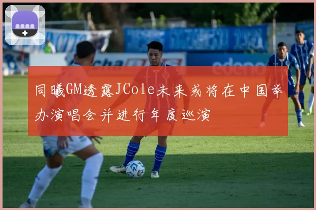 同曦GM透露JCole未来或将在中国举办演唱会并进行年度巡演