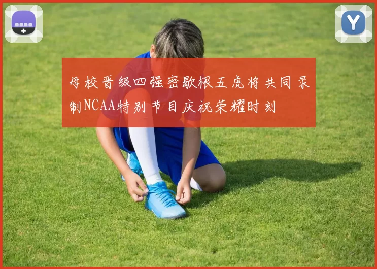 母校晋级四强密歇根五虎将共同录制NCAA特别节目庆祝荣耀时刻