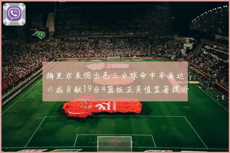 梅里尔表现出色三分球命中率高达六成贡献19分4篮板正负值显著提升