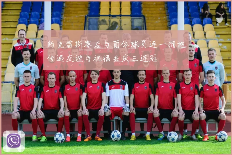 约克雷斯赛后与葡体球员逐一拥抱传递友谊与祝福共庆三连冠