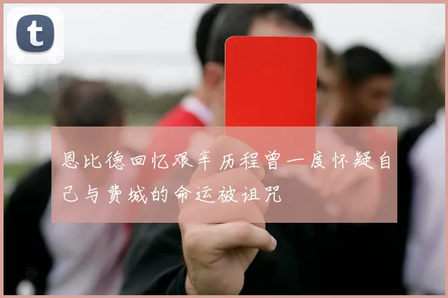 恩比德回忆艰辛历程曾一度怀疑自己与费城的命运被诅咒