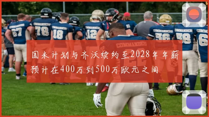 国米计划与齐沃续约至2028年年薪预计在400万到500万欧元之间