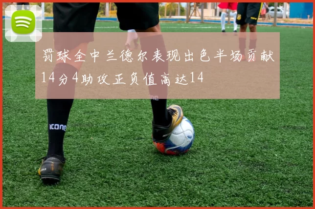 罚球全中兰德尔表现出色半场贡献14分4助攻正负值高达14