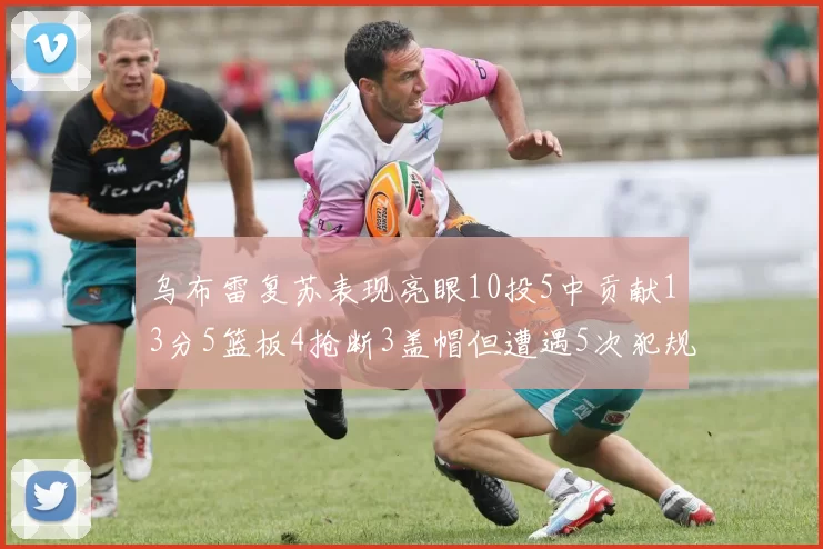 乌布雷复苏表现亮眼10投5中贡献13分5篮板4抢断3盖帽但遭遇5次犯规