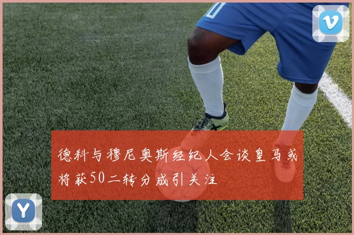 德科与穆尼奥斯经纪人会谈皇马或将获50二转分成引关注