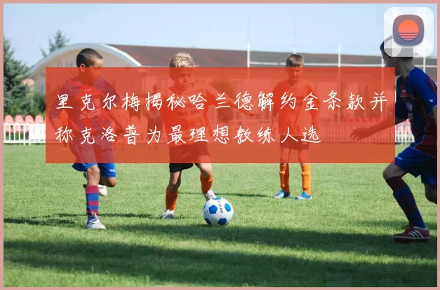 里克尔梅揭秘哈兰德解约金条款并称克洛普为最理想教练人选