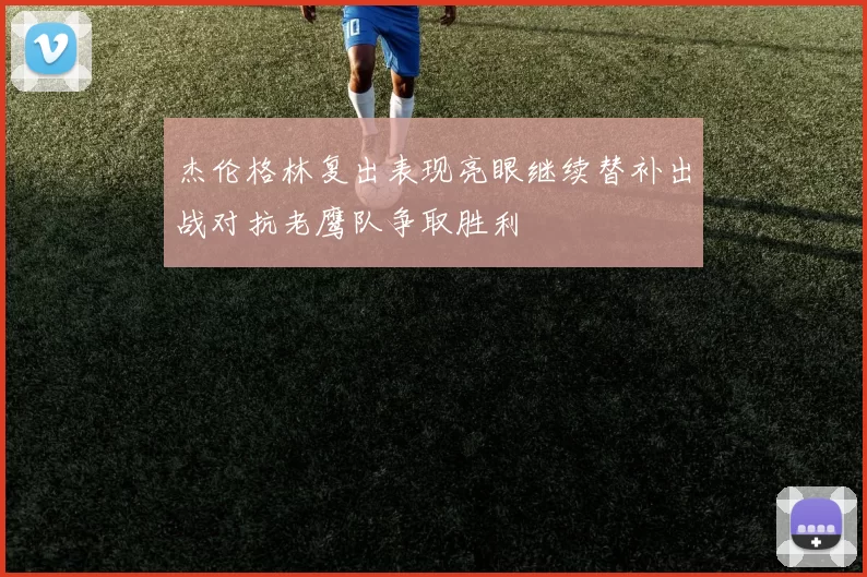 杰伦格林复出表现亮眼继续替补出战对抗老鹰队争取胜利