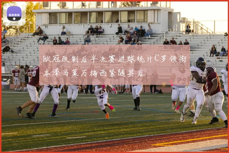 欧冠改制后半决赛进球统计C罗领衔本泽马莱万梅西紧随其后