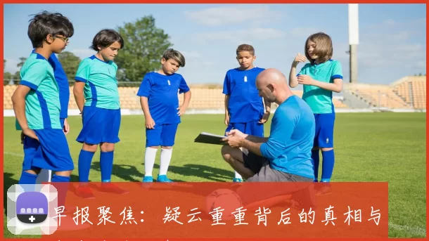 早报聚焦：疑云重重背后的真相与未来走向分析
