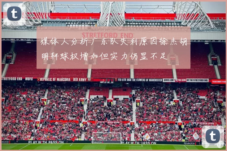 媒体人分析广东队失利原因徐杰胡明轩球权增加但实力仍显不足
