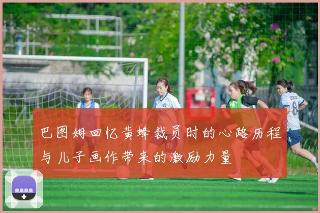 巴图姆回忆黄蜂裁员时的心路历程与儿子画作带来的激励力量