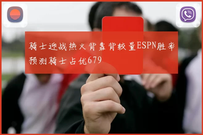 骑士迎战热火背靠背较量ESPN胜率预测骑士占优679