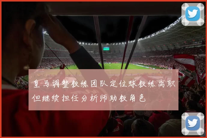 皇马调整教练团队定位球教练离职但继续担任分析师助教角色