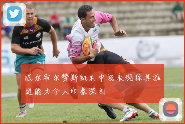 威尔希尔赞斯凯利中场表现称其推进能力令人印象深刻